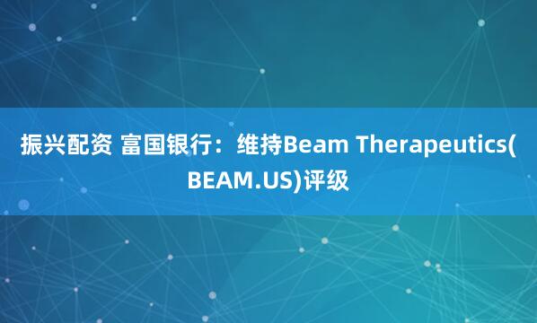 振兴配资 富国银行：维持Beam Therapeutics(BEAM.US)评级
