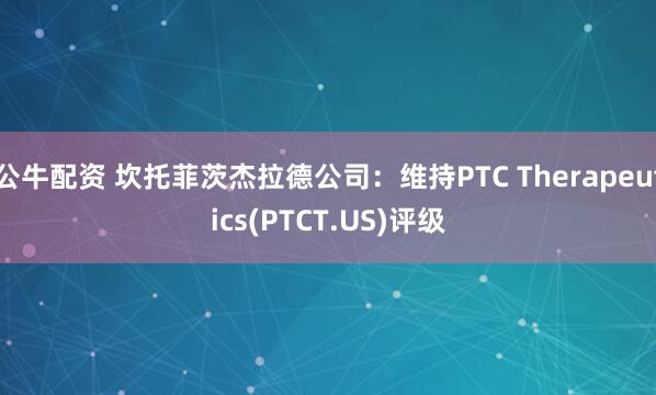 公牛配资 坎托菲茨杰拉德公司：维持PTC Therapeutics(PTCT.US)评级
