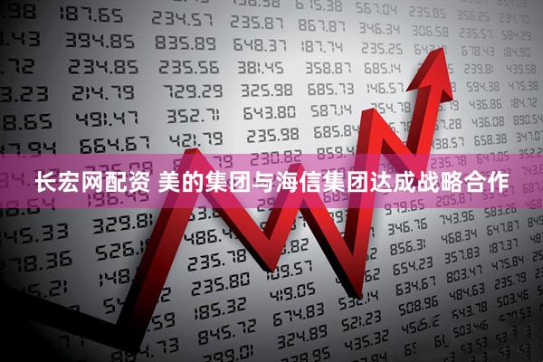长宏网配资 美的集团与海信集团达成战略合作