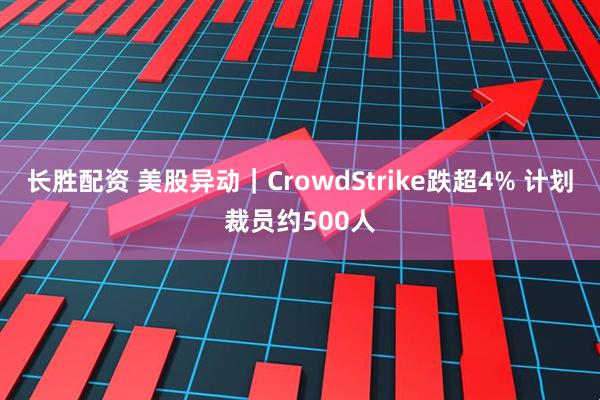 长胜配资 美股异动｜CrowdStrike跌超4% 计划裁员约500人