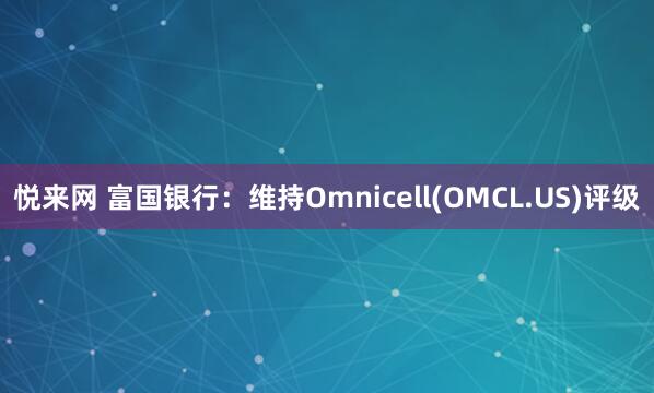 悦来网 富国银行：维持Omnicell(OMCL.US)评级
