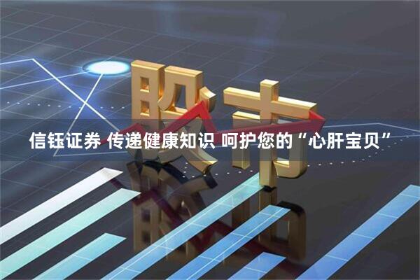 信钰证券 传递健康知识 呵护您的“心肝宝贝”
