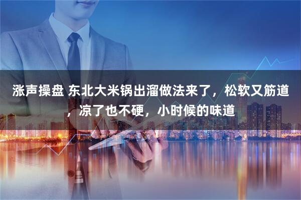 涨声操盘 东北大米锅出溜做法来了，松软又筋道，凉了也不硬，小时候的味道
