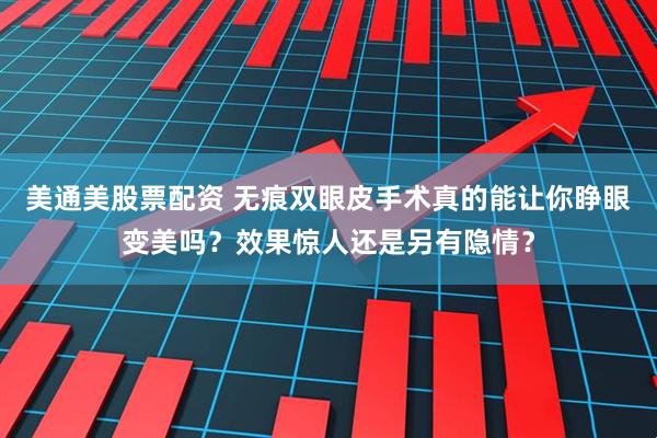 美通美股票配资 无痕双眼皮手术真的能让你睁眼变美吗？效果惊人还是另有隐情？