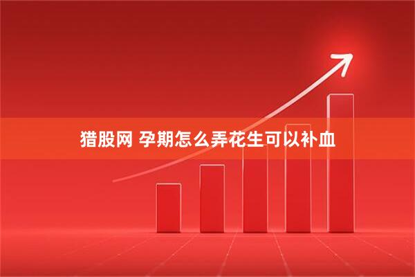猎股网 孕期怎么弄花生可以补血