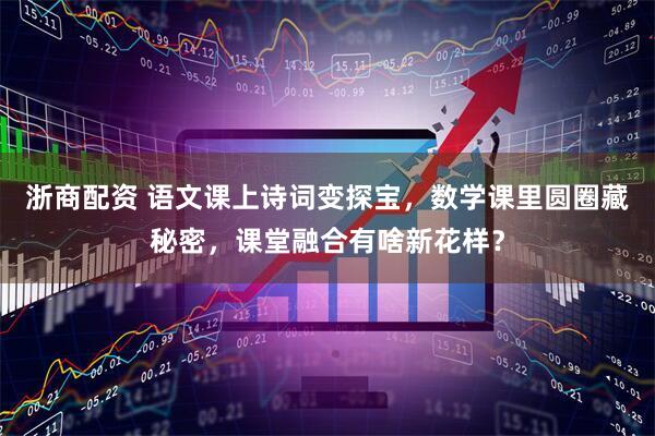 浙商配资 语文课上诗词变探宝，数学课里圆圈藏秘密，课堂融合有啥新花样？