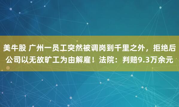 美牛股 广州一员工突然被调岗到千里之外，拒绝后公司以无故旷工为由解雇！法院：判赔9.3万余元