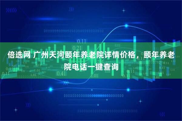 倍选网 广州天河颐年养老院详情价格，颐年养老院电话一键查询