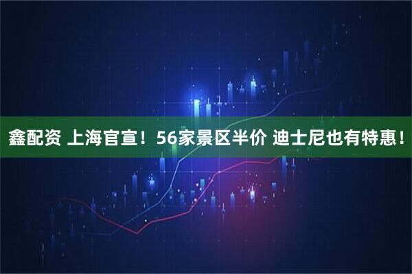 鑫配资 上海官宣！56家景区半价 迪士尼也有特惠！