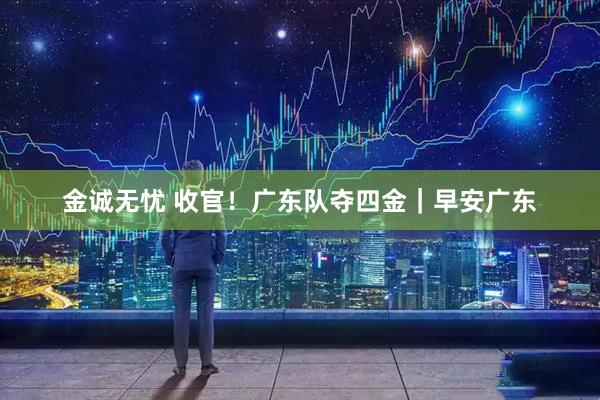 金诚无忧 收官！广东队夺四金｜早安广东