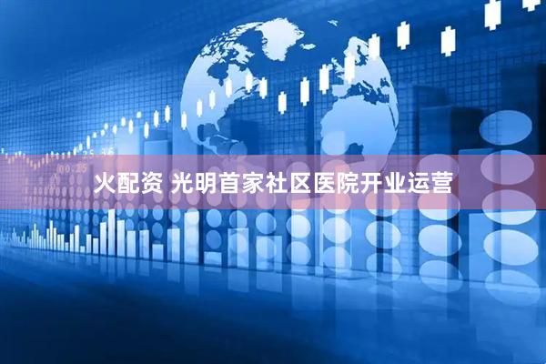 火配资 光明首家社区医院开业运营