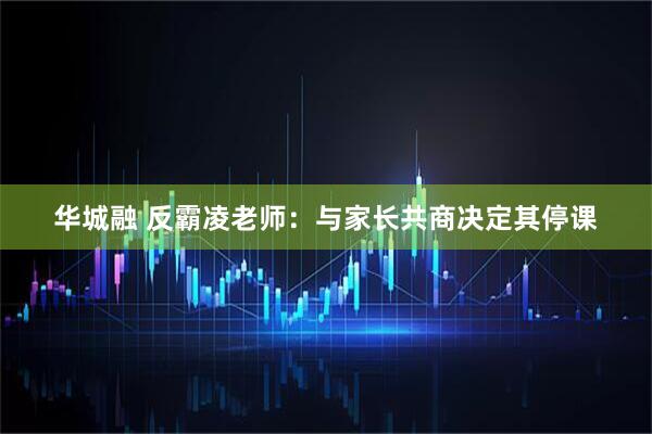 华城融 反霸凌老师：与家长共商决定其停课