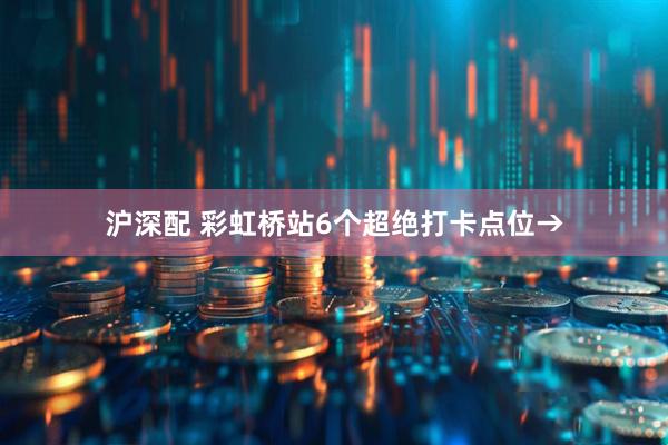 沪深配 彩虹桥站6个超绝打卡点位→