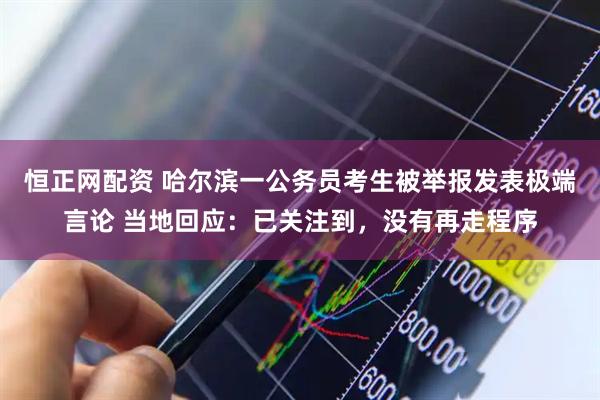 恒正网配资 哈尔滨一公务员考生被举报发表极端言论 当地回应：已关注到，没有再走程序