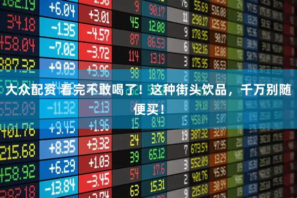 大众配资 看完不敢喝了！这种街头饮品，千万别随便买！
