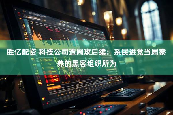 胜亿配资 科技公司遭网攻后续：系民进党当局豢养的黑客组织所为