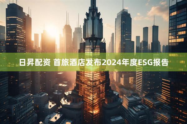 日昇配资 首旅酒店发布2024年度ESG报告