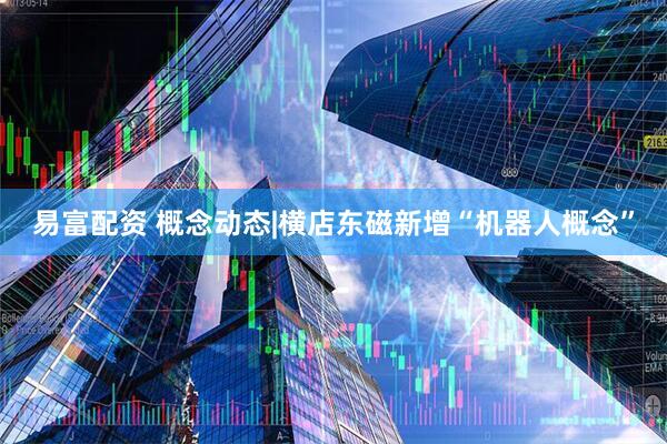 易富配资 概念动态|横店东磁新增“机器人概念”