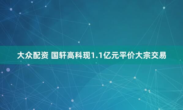 大众配资 国轩高科现1.1亿元平价大宗交易