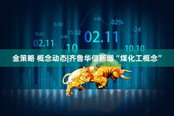 金策略 概念动态|齐鲁华信新增“煤化工概念”