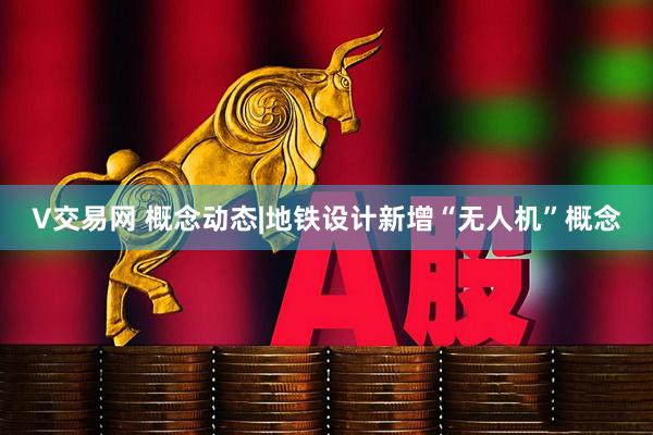 V交易网 概念动态|地铁设计新增“无人机”概念