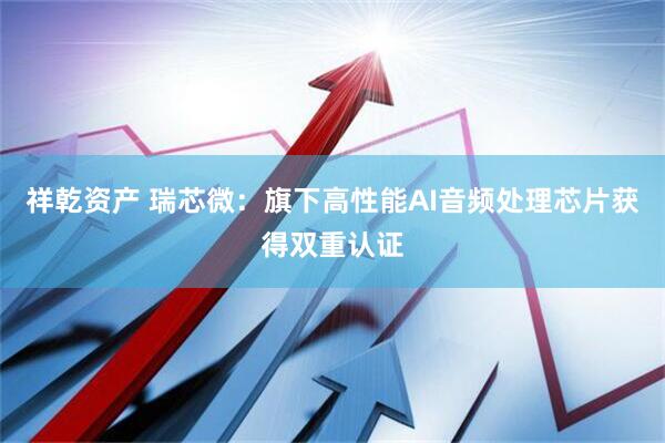 祥乾资产 瑞芯微：旗下高性能AI音频处理芯片获得双重认证