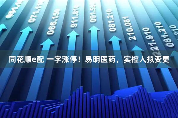 同花顺e配 一字涨停！易明医药，实控人拟变更