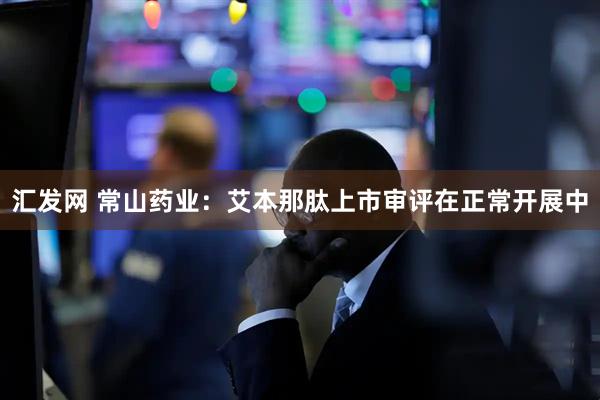 汇发网 常山药业：艾本那肽上市审评在正常开展中