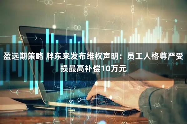 盈远期策略 胖东来发布维权声明：员工人格尊严受损最高补偿10万元