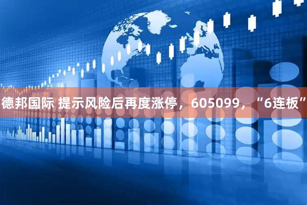 德邦国际 提示风险后再度涨停，605099，“6连板”