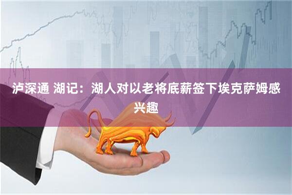 泸深通 湖记：湖人对以老将底薪签下埃克萨姆感兴趣
