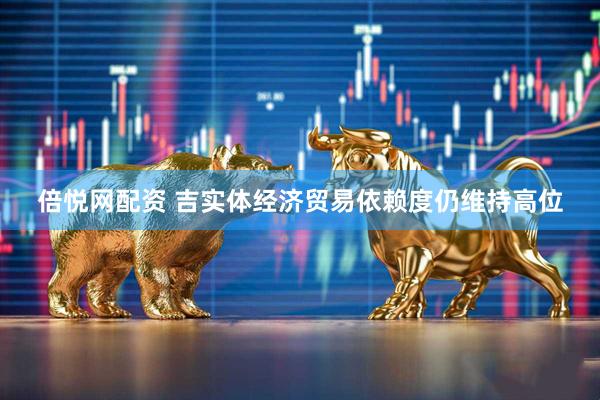 倍悦网配资 吉实体经济贸易依赖度仍维持高位