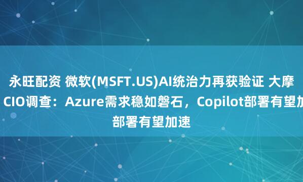 永旺配资 微软(MSFT.US)AI统治力再获验证 大摩Q2 CIO调查：Azure需求稳如磐石，Copilot部署有望加速