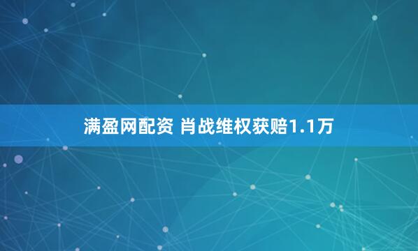 满盈网配资 肖战维权获赔1.1万