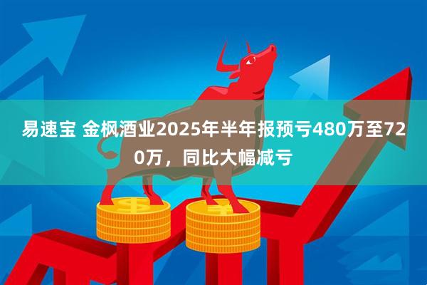 易速宝 金枫酒业2025年半年报预亏480万至720万，同比大幅减亏