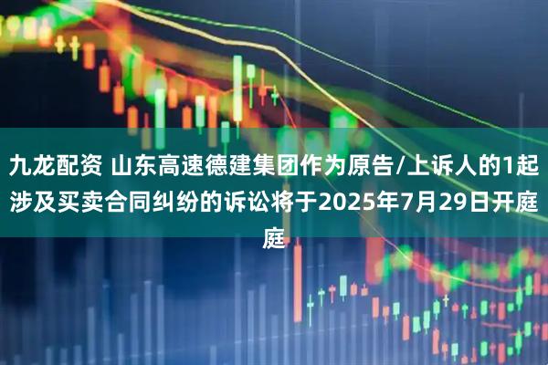 九龙配资 山东高速德建集团作为原告/上诉人的1起涉及买卖合同纠纷的诉讼将于2025年7月29日开庭