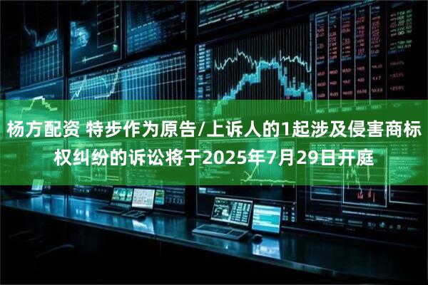 杨方配资 特步作为原告/上诉人的1起涉及侵害商标权纠纷的诉讼将于2025年7月29日开庭
