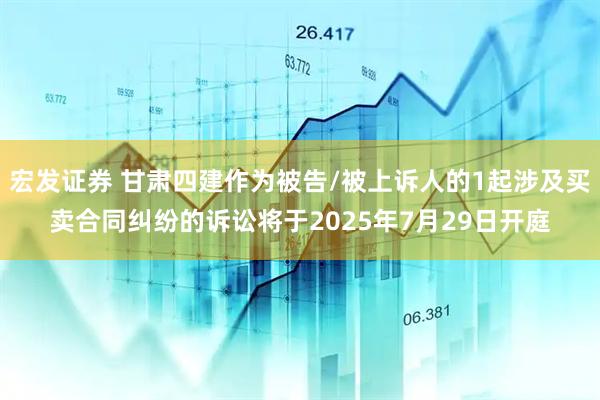 宏发证券 甘肃四建作为被告/被上诉人的1起涉及买卖合同纠纷的诉讼将于2025年7月29日开庭