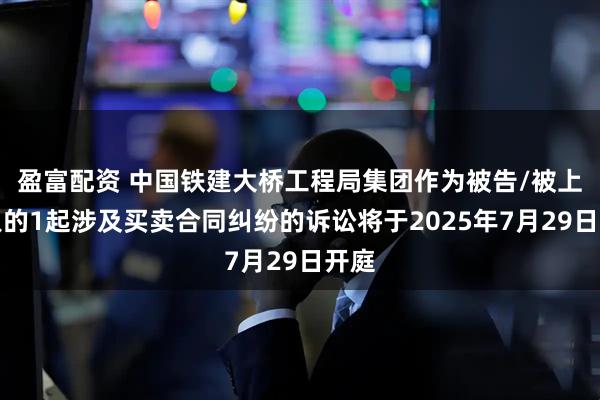 盈富配资 中国铁建大桥工程局集团作为被告/被上诉人的1起涉及买卖合同纠纷的诉讼将于2025年7月29日开庭
