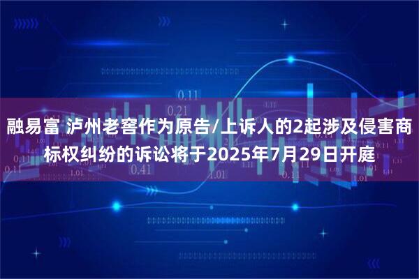融易富 泸州老窖作为原告/上诉人的2起涉及侵害商标权纠纷的诉讼将于2025年7月29日开庭
