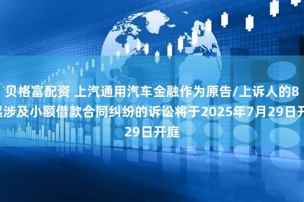 贝格富配资 上汽通用汽车金融作为原告/上诉人的80起涉及小额借款合同纠纷的诉讼将于2025年7月29日开庭