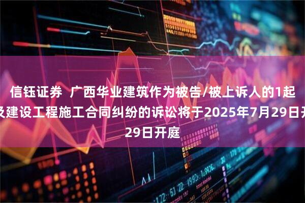信钰证券  广西华业建筑作为被告/被上诉人的1起涉及建设工程施工合同纠纷的诉讼将于2025年7月29日开庭
