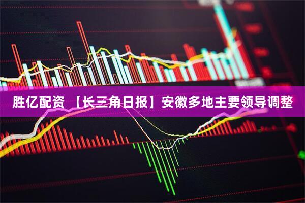 胜亿配资 【长三角日报】安徽多地主要领导调整