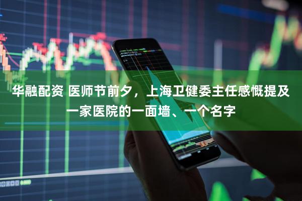 华融配资 医师节前夕，上海卫健委主任感慨提及一家医院的一面墙、一个名字
