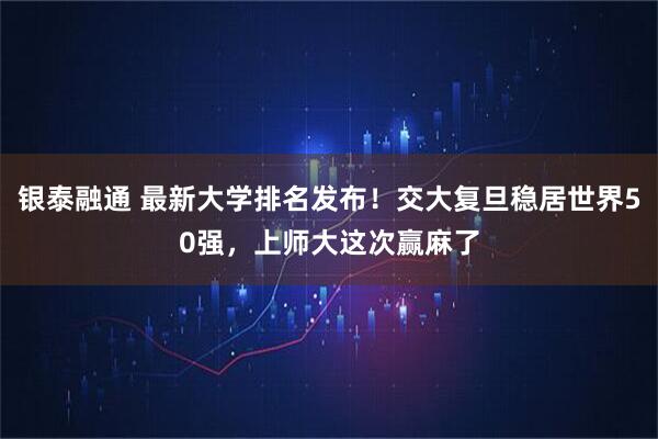 银泰融通 最新大学排名发布！交大复旦稳居世界50强，上师大这次赢麻了