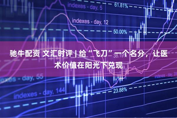驰牛配资 文汇时评 | 给“飞刀”一个名分，让医术价值在阳光下兑现