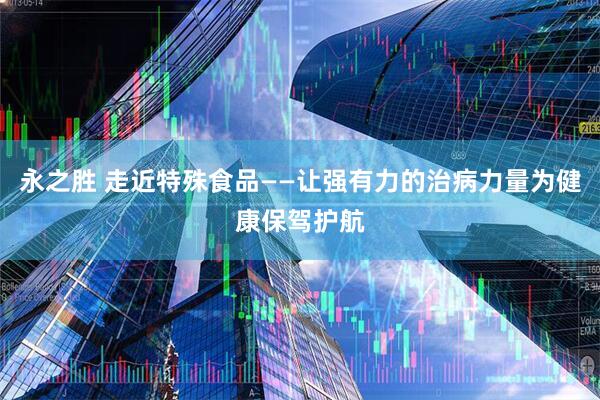 永之胜 走近特殊食品——让强有力的治病力量为健康保驾护航