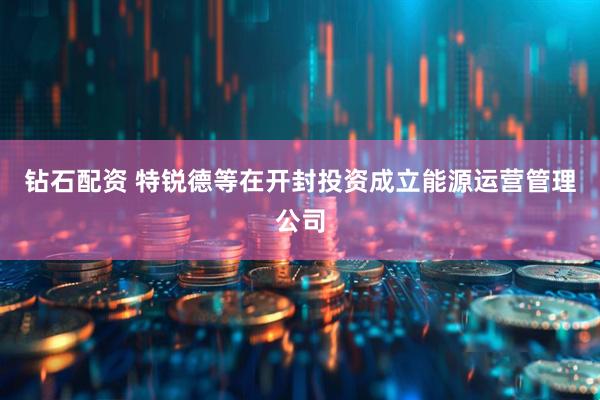 钻石配资 特锐德等在开封投资成立能源运营管理公司