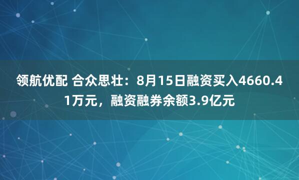 领航优配 合众思壮：8月15日融资买入4660.41万元，融资融券余额3.9亿元