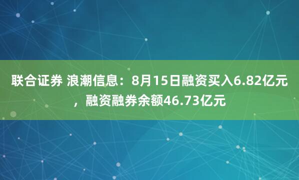 联合证券 浪潮信息：8月15日融资买入6.82亿元，融资融券余额46.73亿元